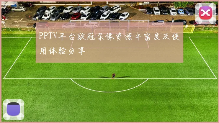 PPTV平台欧冠录像资源丰富度及使用体验分享